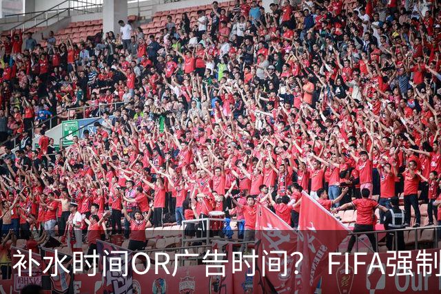 补水时间OR广告时间？ FIFA强制设置补水时间遭多方质疑